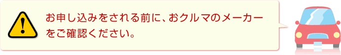 お申し込みをされる前に、おクルマのメーカーをご確認ください。