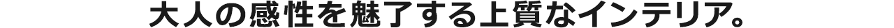 大人の感性を魅了する上質なインテリア。