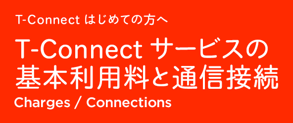 T-Connect はじめての方へ T-Connect サービスの基本利用料と通信接続 Charges / Connections