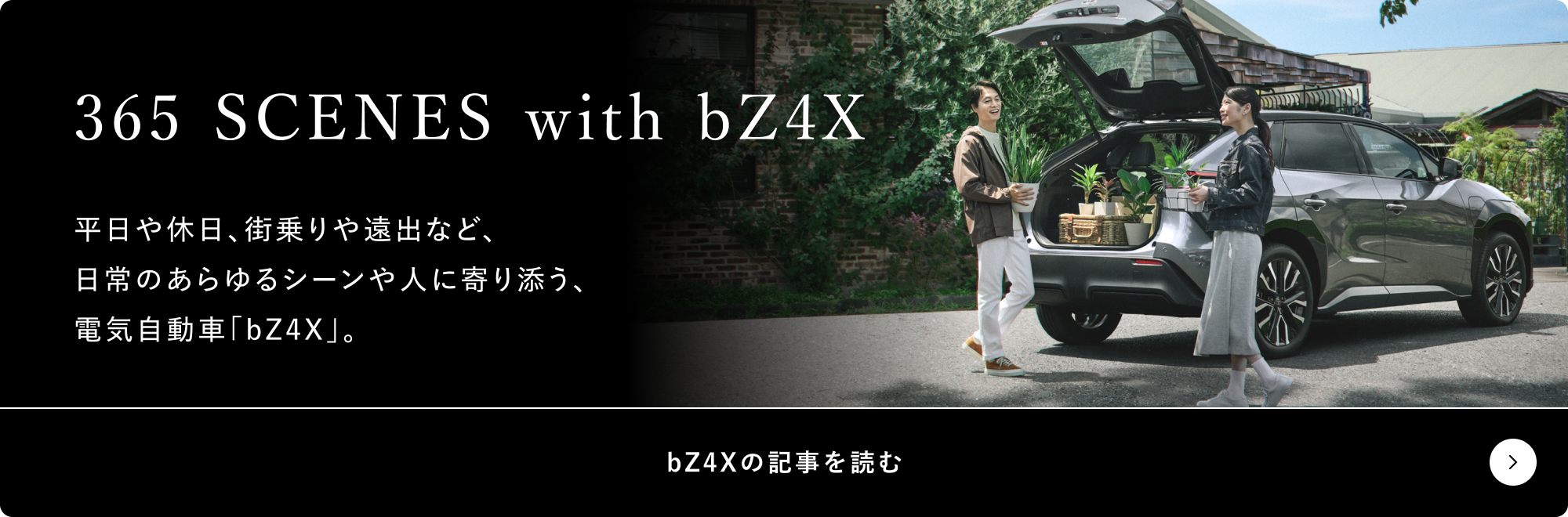 365 SCENES with bZ4X 平日や休日、街乗りや遠出など、日常のあらゆるシーンや人に寄り添う、電気自動車「bZ4X」 bZ4Xの記事を読む