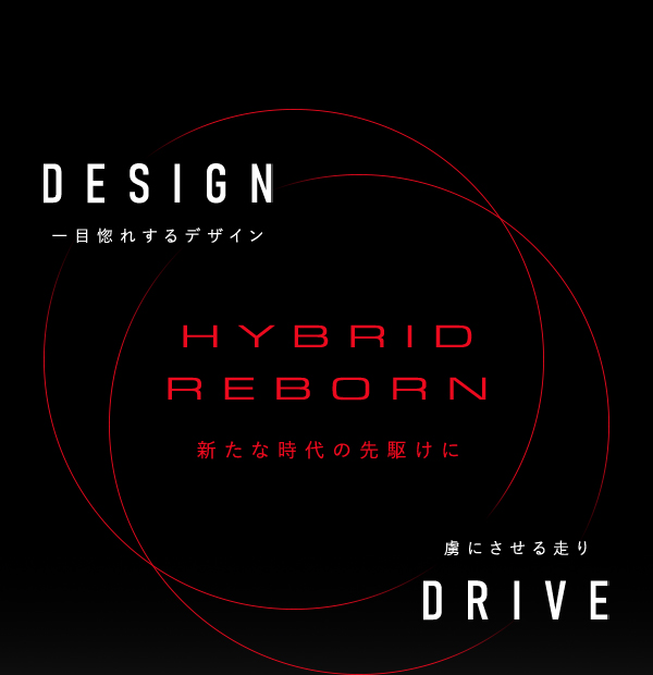 DESIGN 一目惚れするデザイン HYBRID REBORN 新たな時代の先駆けに 虜にさせるはしり DRIVE