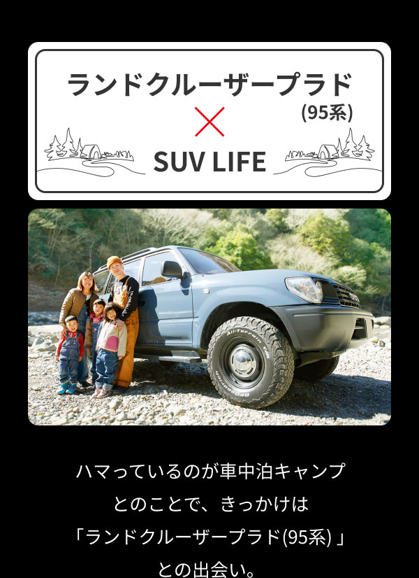 【ランドクルーザープラド（95系） × SUV LIFE】ハマっているのが車中泊キャンプとのことで、きっかけは「ランドクルーザープラド(95系) 」との出会い。