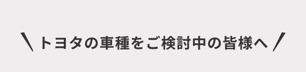 トヨタの車種をご検討中の皆様へ