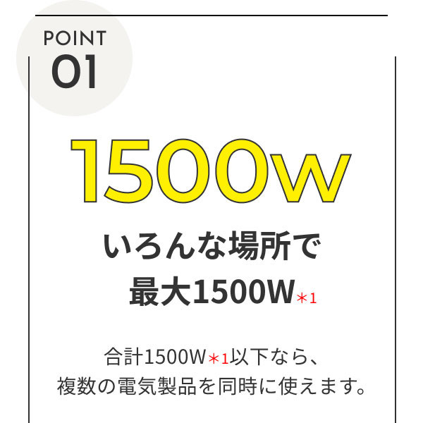 POINT1 いろんな場所で最大1500W ※1 合計1500W ※1以下なら、複数の電気製品を同時に使えます。