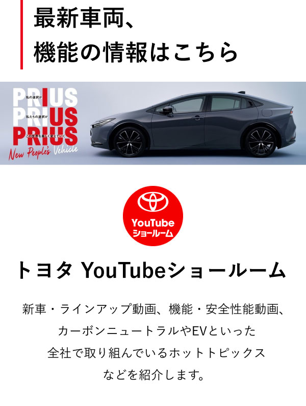 最新車両、機能の情報はこちら トヨタ YouTubeショールーム 新車・ラインアップ動画、機能・安全性能動画、カーボンニュートラルやEVといった全社で取り組んでいるホットトピックスなどを紹介します。