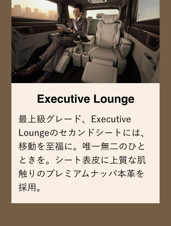 Executive Lounge 最上級グレード、Executive Loungeのセカンドシートには、移動を至福に。唯一無二のひとときを。シート表皮に上質な肌触りのプレミアムナッパ本革を採用。