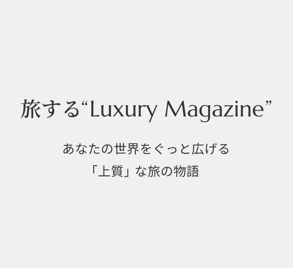 旅する“Luxury Magazine” あなたの世界をぐっと広げる「上質」な旅の物語