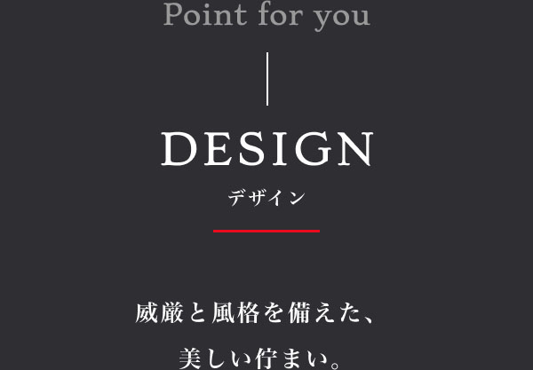 Point for you  DESIGN デザイン 威厳と風格を備えた、美しい佇まい。