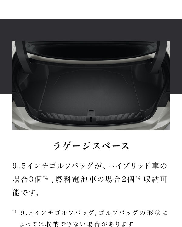 ラゲージスペース  9.5インチゴルフバッグが、ハイブリッド車の場合3個 *4、燃料電池車の場合2個 *4　収納可能です。  *4 9.5インチゴルフバッグ。ゴルフバッグの形状によっては収納できない場合があります。 