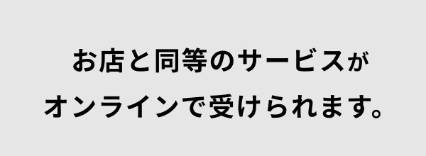 お店と同等のサービスがオンラインで受けられます。