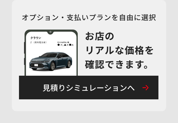 オプション・支払いプランを自由に選択 お店のリアルな価格を確認できます。 見積りシミュレーションへ