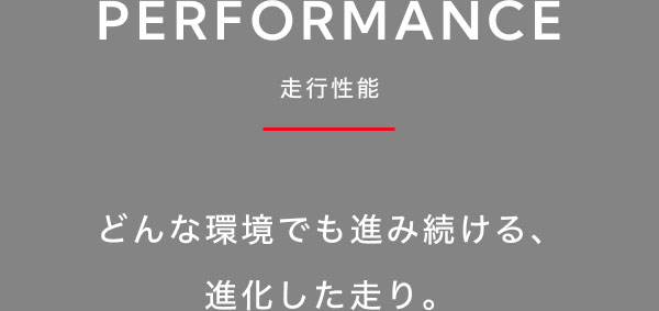 PERFORMANCE-走行性能-  どんな環境でも進み続ける、進化した走り。