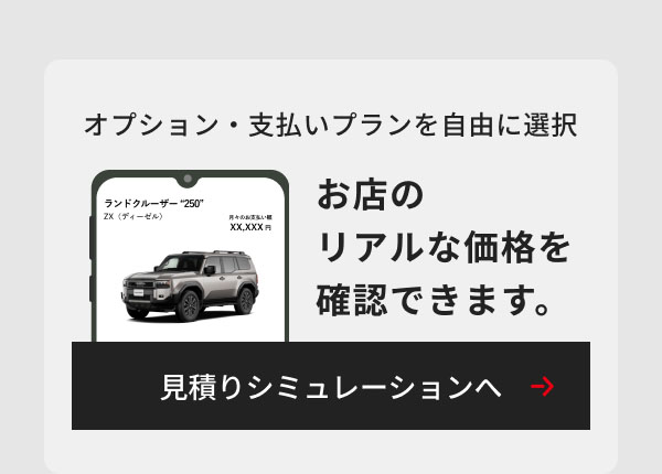 オプション・支払いプランを自由に選択 お店のリアルな価格を確認できます。 見積りシミュレーションへ