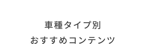 車種タイプ別 おすすめコンテンツ