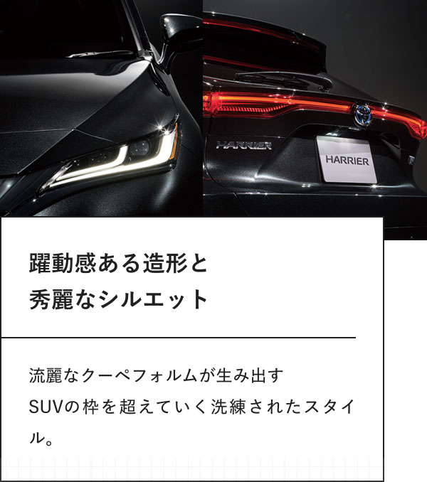 躍動感ある造形と 秀麗なシルエット  流麗なクーペフォルムが生み出す SUVの枠を超えていく洗練されたスタイル。