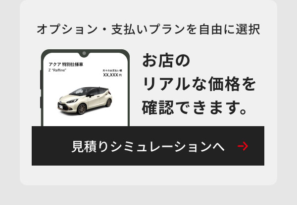 オプション・支払いプランを自由に選択 お店のリアルな価格を確認できます。 見積りシミュレーションへ