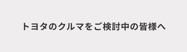 トヨタのクルマをご検討中の皆様へ