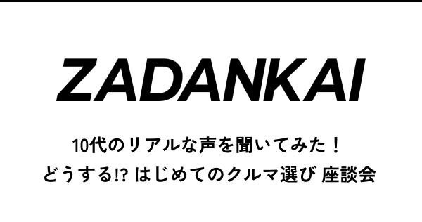 ZADANKAI 10代のリアルな声を聞いてみた！ どうする!? はじめてのクルマ選び 座談会