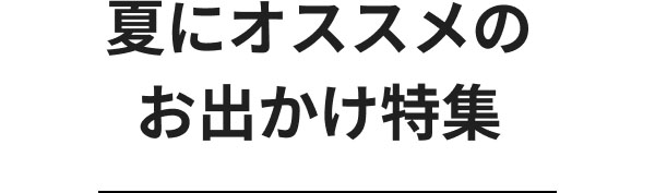 夏にオススメのお出かけ特集