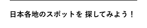 日本各地のスポットを 探してみよう！