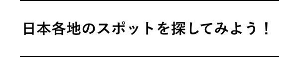 日本各地のスポットを 探してみよう！