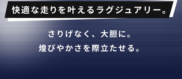 快適な走りを叶えるラグジュアリー。  さりげなく、大胆に。 煌びやかさを際立たせる。