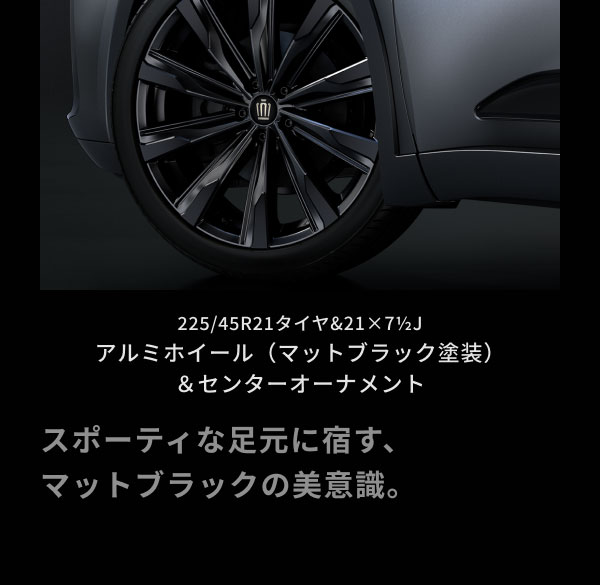 225/45R21タイヤ&21×7 1/2J アルミホイール（マットブラック塗装） ＆センターオーナメント  スポーティな足元に宿す、 マットブラックの美意識。