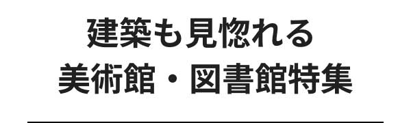 建築も見惚れる 美術館・図書館特集