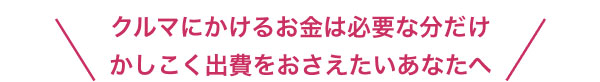 クルマにかけるお金は必要な分だけ かしこく出費をおさえたいあなたへ