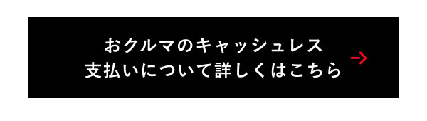 おクルマのキャッシュレス 支払いについて詳しくはこちら