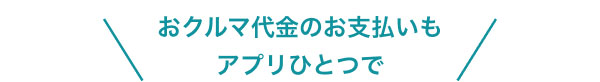 おクルマ代金のお支払いも アプリひとつで