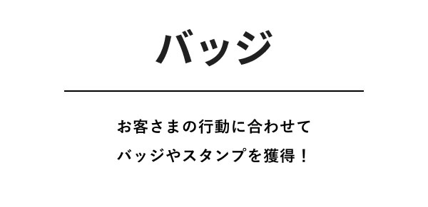 バッジ  お客さまの行動に合わせてバッジやスタンプを獲得！