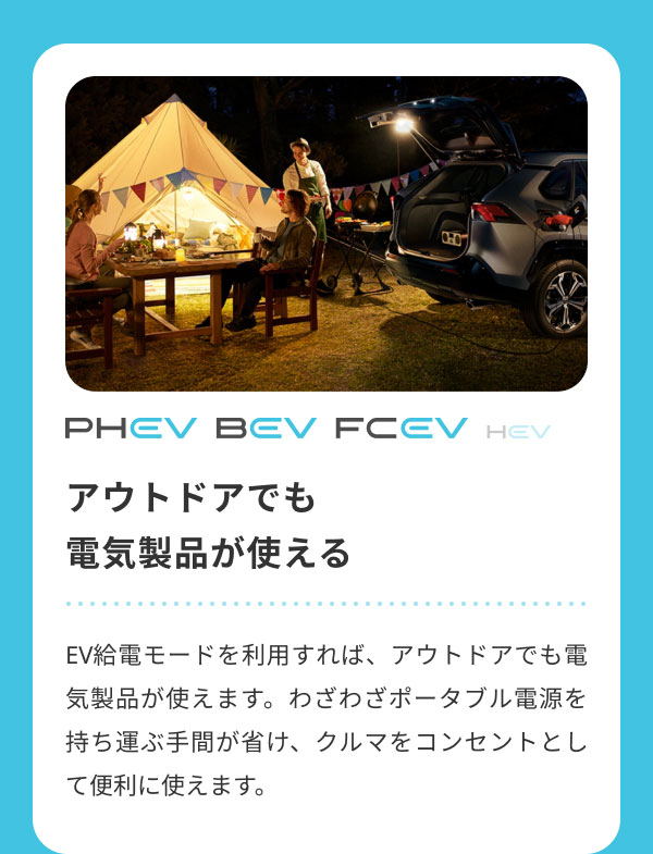 アウトドアでも 電気製品が使える  EV給電モードを利用すれば、アウトドアでも電気製品が使えます。わざわざポータブル電源を持ち運ぶ手間が省け、クルマをコンセントとして便利に使えます。