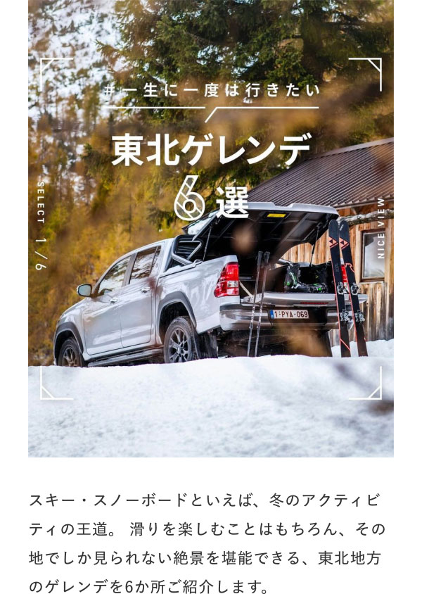 #一生に一度は行きたい 東北ゲレンデ6選  スキー・スノーボードといえば、冬のアクティビティの王道。
滑りを楽しむことはもちろん、その地でしか見られない絶景を堪能できる、東北地方のゲレンデを6か所ご紹介します。