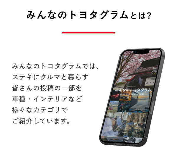 みんなのトヨタグラムとは？  みんなのトヨタグラムでは、ステキにクルマと暮らす皆さんの投稿の一部を車種・インテリアなど様々なカテゴリでご紹介しています。