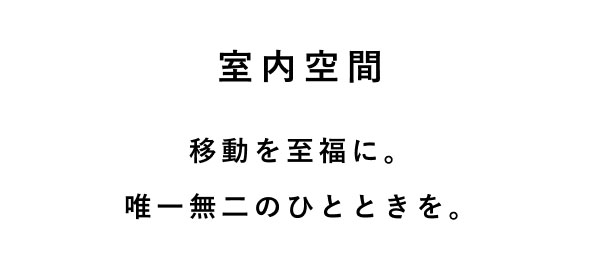 室内空間 移動を至福に。 唯一無二のひとときを。