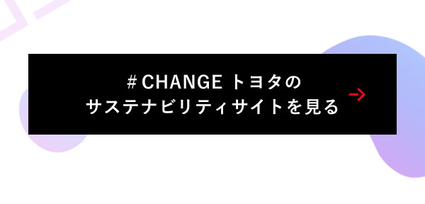 ＃CHANGE トヨタの サステナビリティサイトを見る