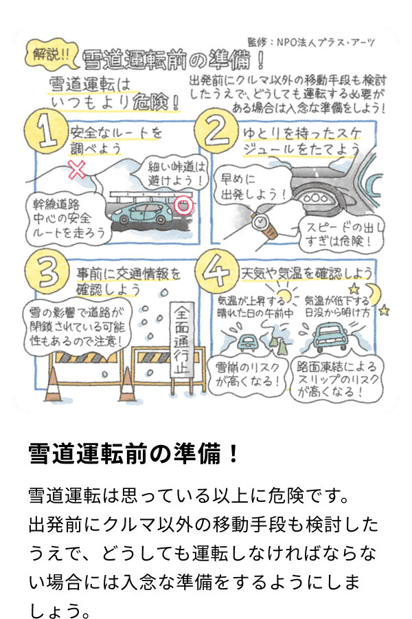 雪道運転前の準備！  雪道運転は思っている以上に危険です。 出発前にクルマ以外の移動手段も検討したうえで、どうしても運転しなければならない場合には入念な準備をするようにしましょう。