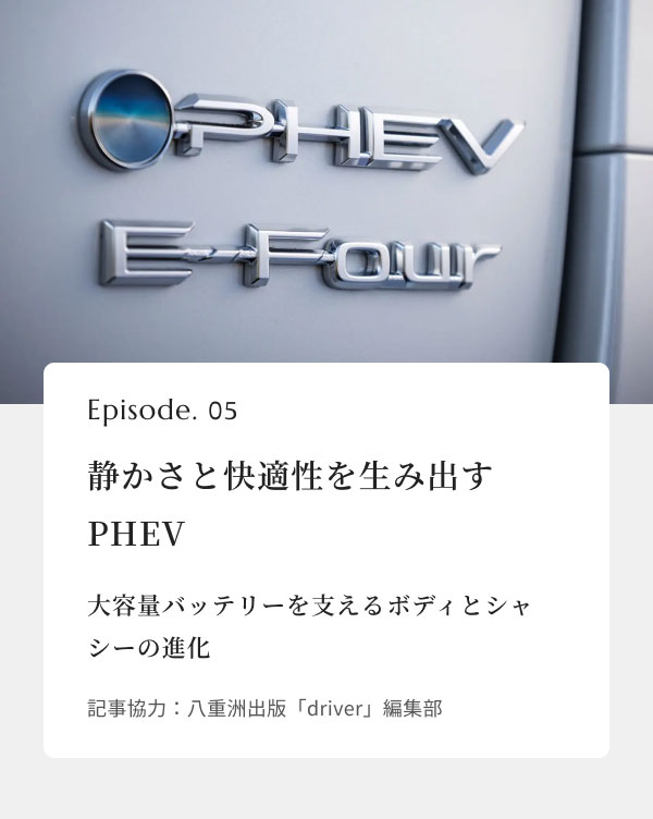 【画像】 Episode. 05 静かさと快適性を生み出すPHEV 大容量バッテリーを支えるボディとシャシーの進化 記事協力：八重洲出版「driver」編集部