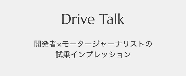 Drive Talk 開発者×モータージャーナリストの 試乗インプレッション