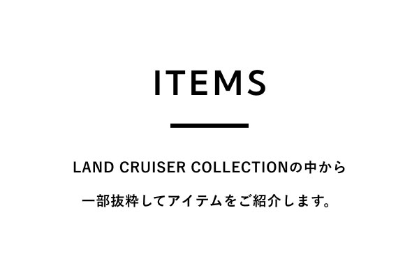 ITEMS  LAND CRUISER COLLECTIONの中から 一部抜粋してアイテムをご紹介します。