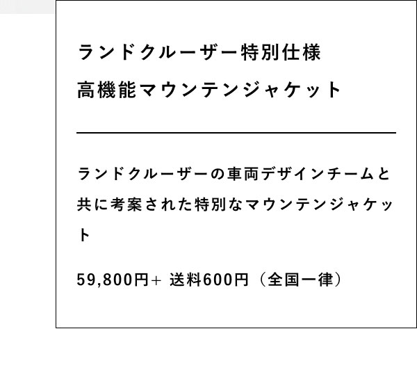 ランドクルーザー特別仕様 高機能マウンテンジャケット  ランドクルーザーの車両デザインチームと共に考案された特別なマウンテンジャケット  59,800円+ 送料600円（全国一律）
