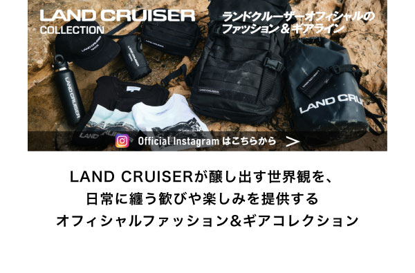 LAND CRUISERが醸し出す世界観を、 日常に纏う歓びや楽しみを提供する  オフィシャルファッション&ギアコレクション Official Instagramはこちら