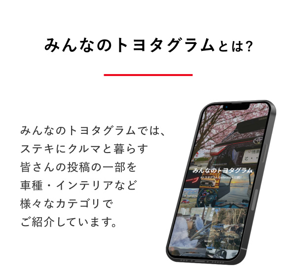 みんなのトヨタグラムとは？  みんなのトヨタグラムでは、ステキにクルマと暮らす皆さんの投稿の一部を車種・インテリアなど様々なカテゴリでご紹介しています。