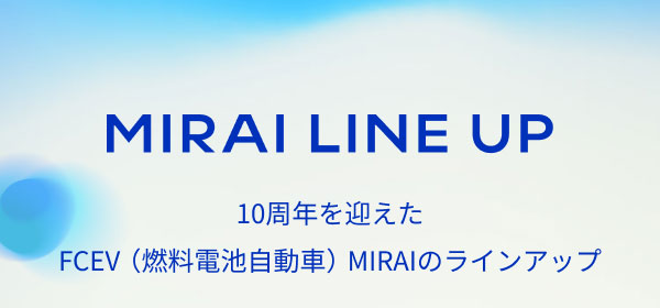 MIRAI LINE UP 10周年を迎えたFCEV（燃料電池自動車）MIRAIのラインアップ
