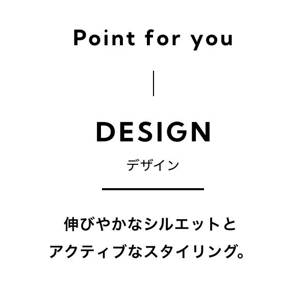 Point for you DESIGN デザイン 伸びやかなシルエットとアクティブなスタイリング。