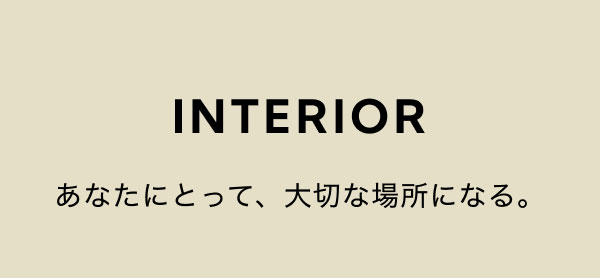 INTERIOR あなたにとって、大切な場所になる。