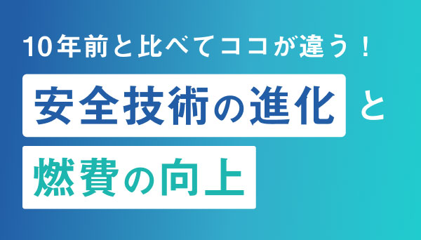 10年前と比べてココが違う！ 安全技術の進化と燃費の向上
