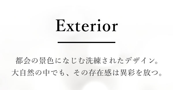 Exterior 都会の景色になじむ洗練されたデザイン。大自然の中でも、その存在感は異彩を放つ。