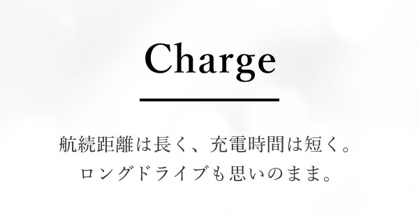Charge 航続距離は長く、充電時間は短く。ロングドライブも思いのまま。